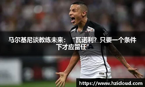 马尔基尼谈教练未来：“瓦诺利？只要一个条件下才应留任”